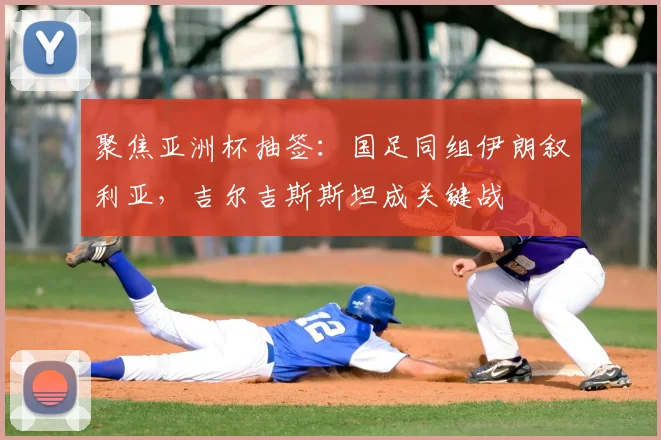 聚焦亚洲杯抽签:国足同组伊朗叙利亚,吉尔吉斯斯坦成关键战