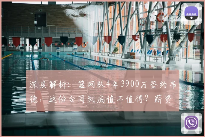 深度解析：篮网队4年3900万签约韦德，这份合同到底值不值得？薪资细节与性价比全评估