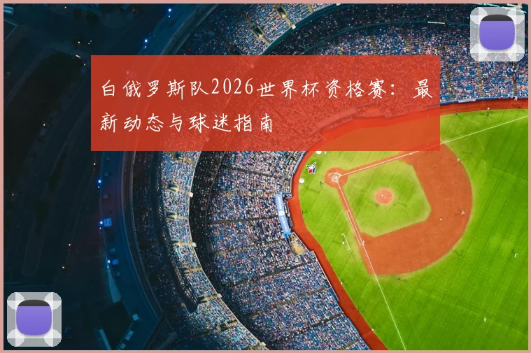 白俄罗斯队2026世界杯资格赛:最新动态与球迷指南