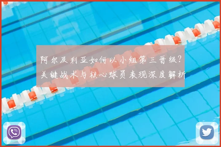 阿尔及利亚如何以小组第三晋级？关键战术与核心球员表现深度解析