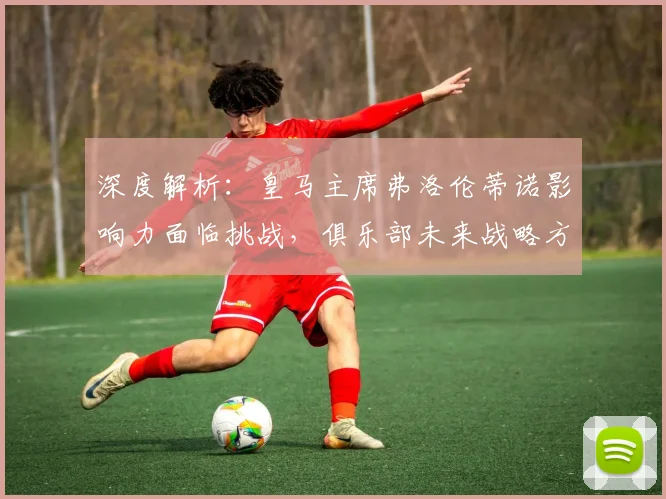 深度解析：皇马主席弗洛伦蒂诺影响力面临挑战，俱乐部未来战略方向探讨