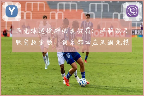 马竞球迷投掷纸卷被罚：详解欧足联罚款金额、俱乐部回应及避免损失方法