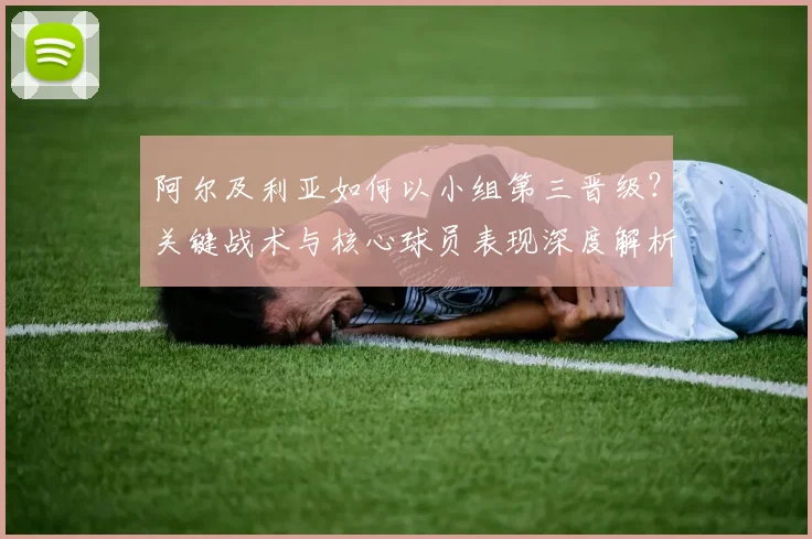 阿尔及利亚如何以小组第三晋级?关键战术与核心球员表现深度解析