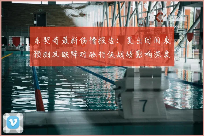 东契奇最新伤情报告：复出时间表预测及缺阵对独行侠战绩影响深度解析